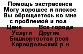 Помощь экстрасенса.Могу хорошее и плохое.Вы обращаетесь ко мне с проблемой и пол › Цена ­ 22 - Все города Услуги » Другие   . Башкортостан респ.,Караидельский р-н